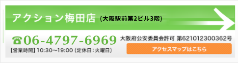アクション梅田店(大阪駅前第2ビル3階) 06-4797-6969 大阪公安委員会許可 第621012300362 アクセスマップはこちら